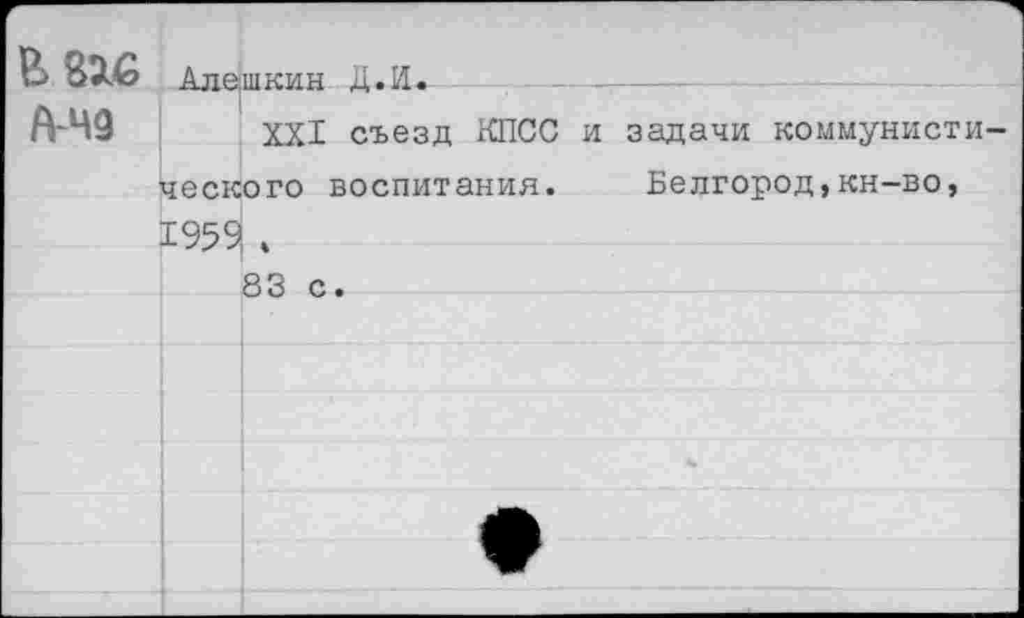 ﻿В 816 Алешкин Д.И.
А-Ч9 XXI съезд КПСС и задачи коммунисты-
	ческ 1959	ого воспитания.	Белгород,кн-во,
		83 с.	
			
			
			
			
			